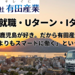 【地元就職・Uターン・Iターン】「鹿児島が好き。だから有田産業で、誰よりもスマートに働く」という選択